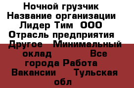 Ночной грузчик › Название организации ­ Лидер Тим, ООО › Отрасль предприятия ­ Другое › Минимальный оклад ­ 7 000 - Все города Работа » Вакансии   . Тульская обл.